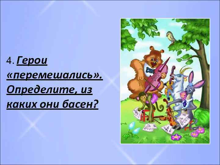 4. Герои «перемешались» . Определите, из каких они басен? 