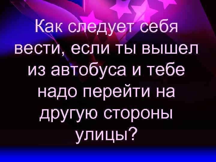 Как следует себя вести, если ты вышел из автобуса и тебе надо перейти на