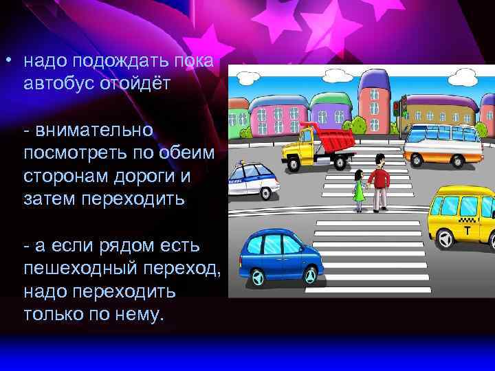  • надо подождать пока автобус отойдёт - внимательно посмотреть по обеим сторонам дороги