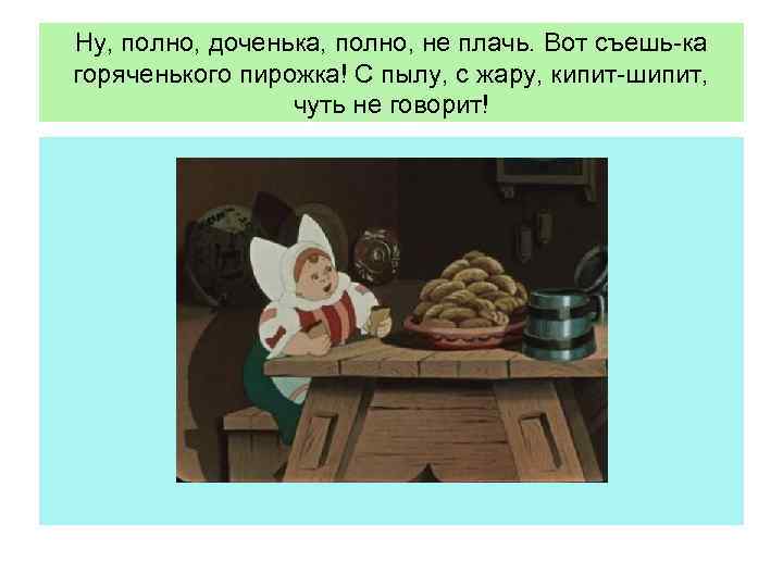 Ну, полно, доченька, полно, не плачь. Вот съешь-ка горяченького пирожка! С пылу, с жару,