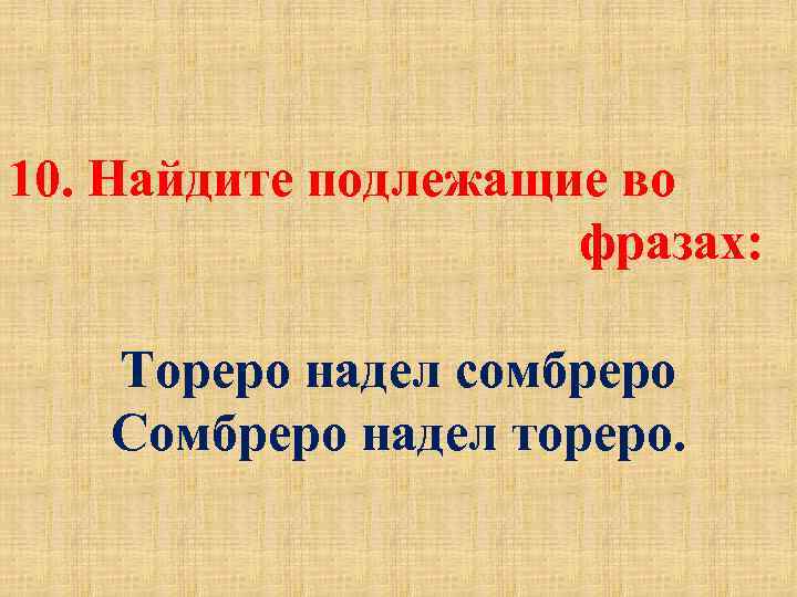  10. Найдите подлежащие во фразах: Тореро надел сомбреро Сомбреро надел тореро. 