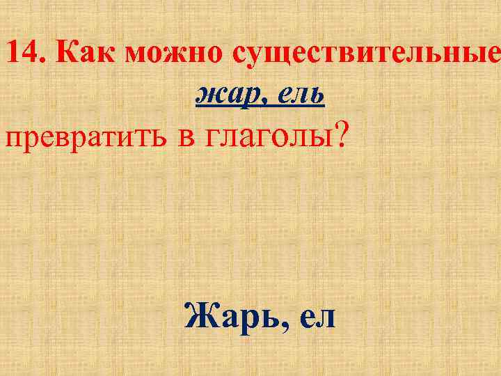 14. Как можно существительные жар, ель превратить в глаголы? Жарь, ел 