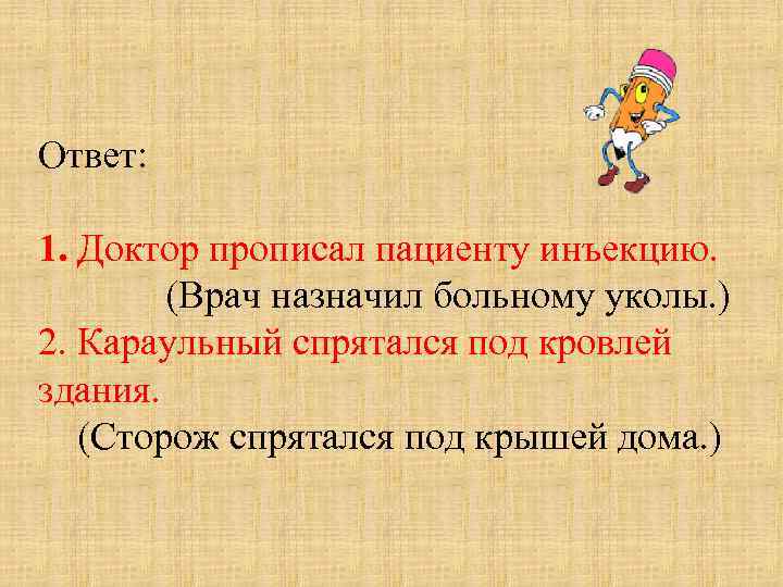 Ответ: 1. Доктор прописал пациенту инъекцию. (Врач назначил больному уколы. ) 2. Караульный спрятался