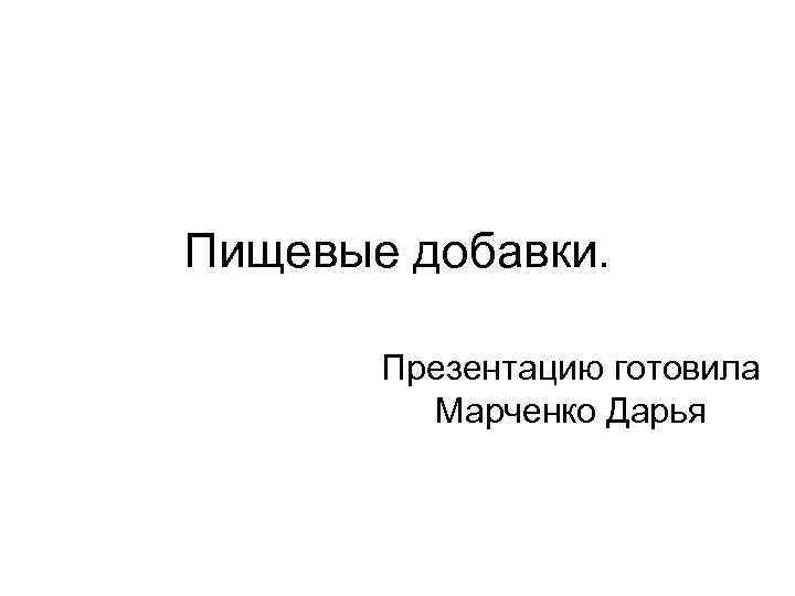 Пищевые добавки. Презентацию готовила Марченко Дарья 