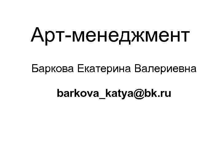 Арт менеджмент Баркова Екатерина Валериевна barkova_katya@bk. ru 