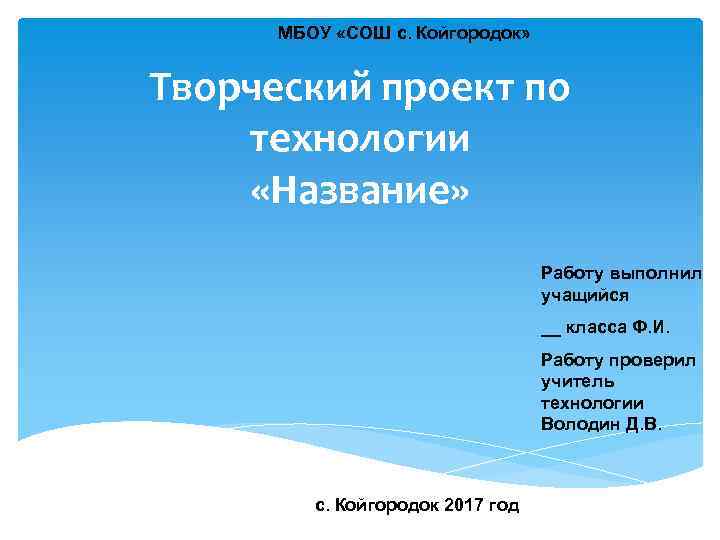 МБОУ «СОШ с. Койгородок» Творческий проект по технологии «Название» Работу выполнил учащийся __ класса