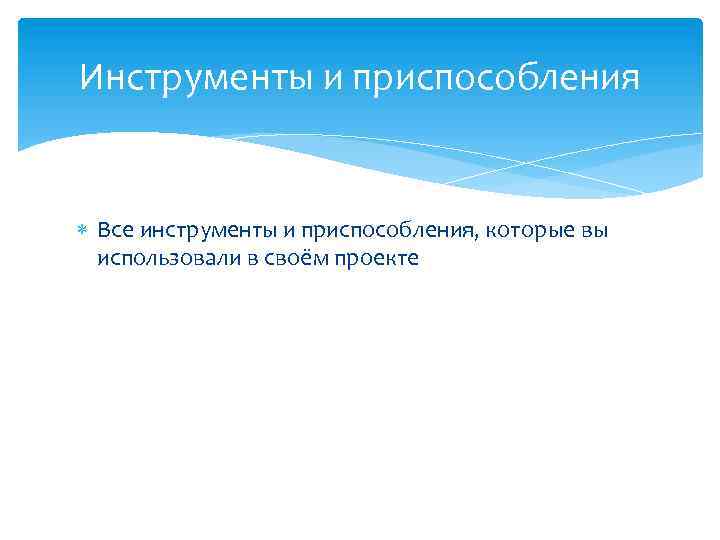 Инструменты и приспособления Все инструменты и приспособления, которые вы использовали в своём проекте 