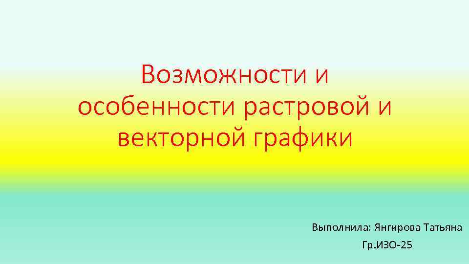Возможности и особенности растровой и векторной графики Выполнила: Янгирова Татьяна Гр. ИЗО-25 