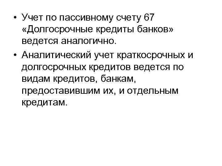  • Учет по пассивному счету 67 «Долгосрочные кредиты банков» ведется аналогично. • Аналитический