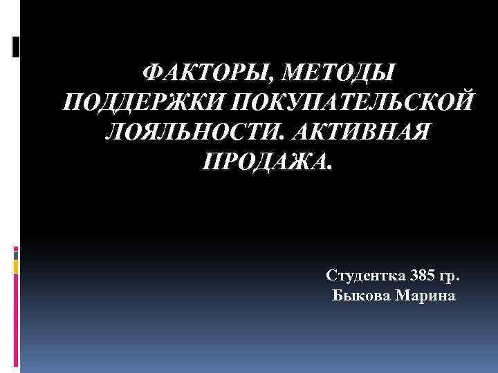 ФАКТОРЫ, МЕТОДЫ ПОДДЕРЖКИ ПОКУПАТЕЛЬСКОЙ ЛОЯЛЬНОСТИ. АКТИВНАЯ ПРОДАЖА. Студентка 385 гр. Быкова Марина 