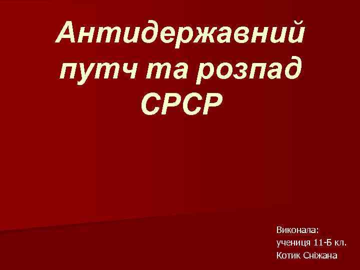Антидержавний путч та розпад СРСР Виконала: учениця 11 -Б кл. Котик Сніжана 
