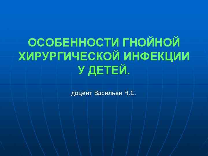 ОСОБЕННОСТИ ГНОЙНОЙ ХИРУРГИЧЕСКОЙ ИНФЕКЦИИ У ДЕТЕЙ. доцент Васильев Н. С. 