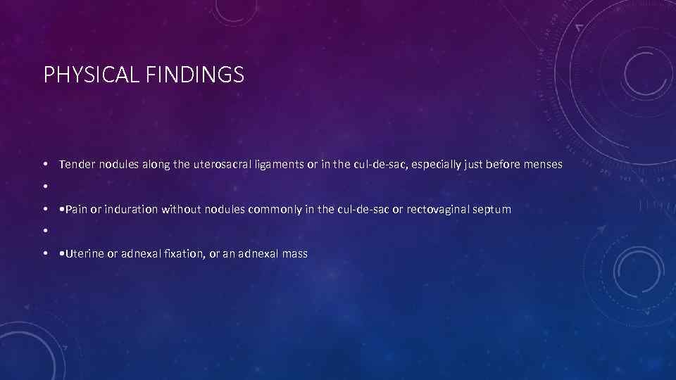 PHYSICAL FINDINGS • Tender nodules along the uterosacral ligaments or in the cul-de-sac, especially