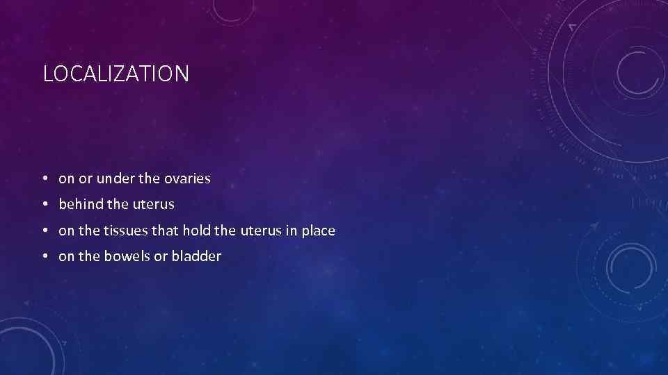 LOCALIZATION • on or under the ovaries • behind the uterus • on the