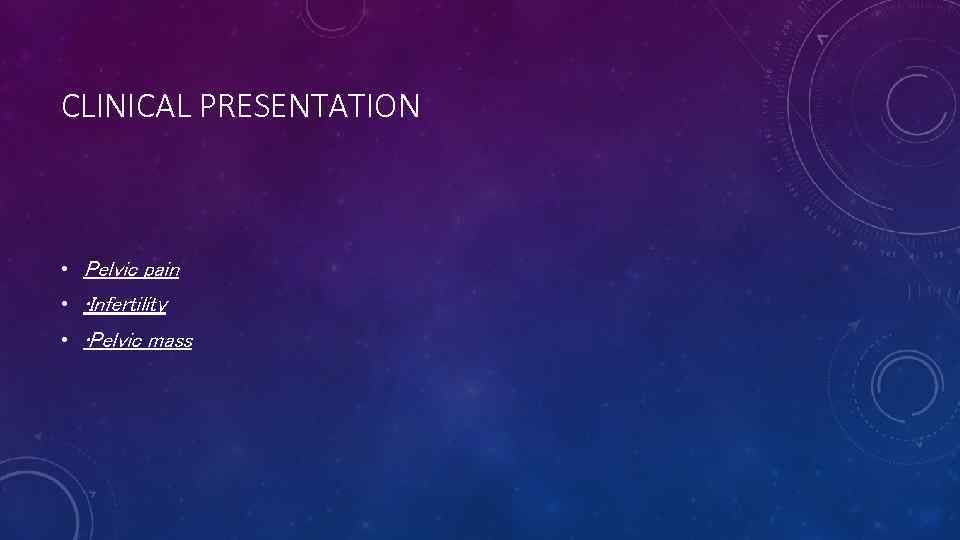 CLINICAL PRESENTATION • Pelvic pain • • Infertility • • Pelvic mass 