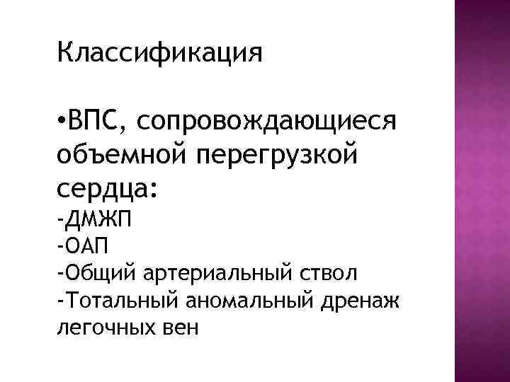 Классификация • ВПС, сопровождающиеся объемной перегрузкой сердца: -ДМЖП -ОАП -Общий артериальный ствол -Тотальный аномальный