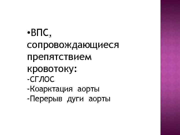  • ВПС, сопровождающиеся препятствием кровотоку: -СГЛОС -Коарктация аорты -Перерыв дуги аорты 