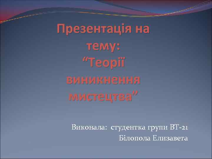 Презентація на тему: “Теорії виникнення мистецтва” Виконала: студентка групи ВТ-21 Білопола Елизавета 