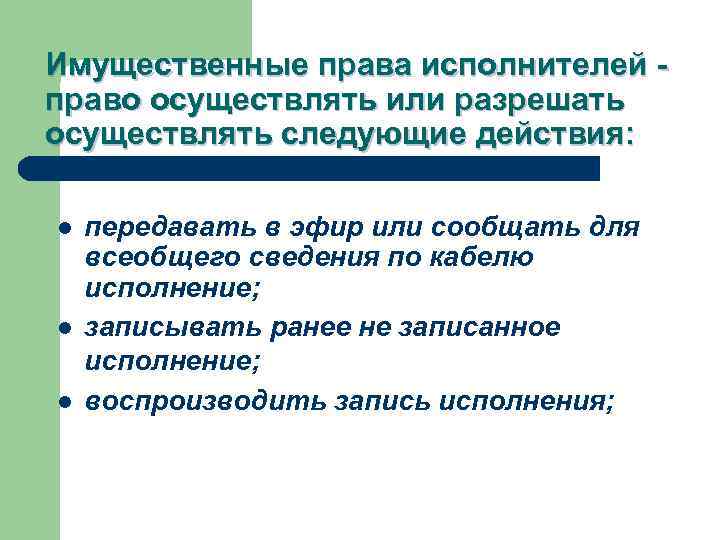 Имущественные права исполнителей - право осуществлять или разрешать осуществлять следующие действия: l l l