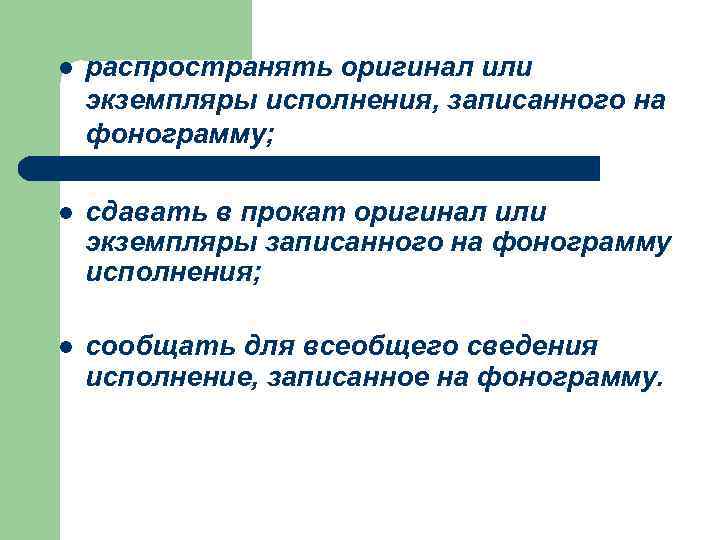 l распространять оригинал или экземпляры исполнения, записанного на фонограмму; l сдавать в прокат оригинал