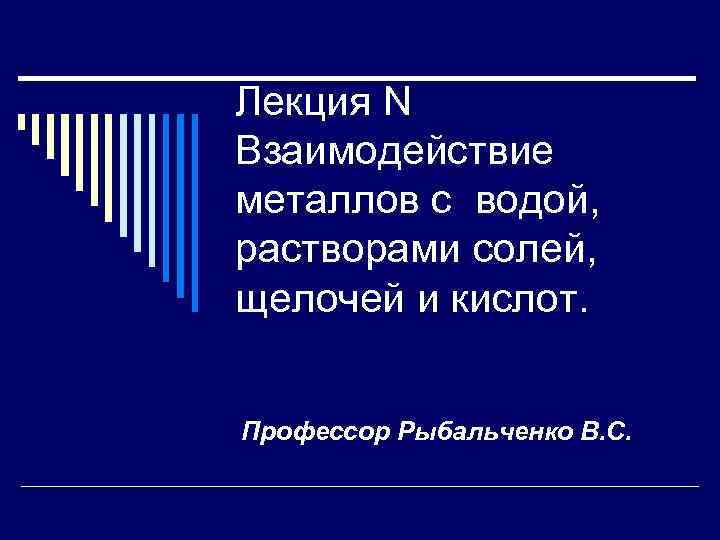 Лекция N Взаимодействие металлов с водой, растворами солей, щелочей и кислот. Профессор Рыбальченко В.