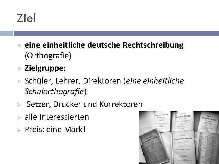 Ziel v v Ø Ø eine einheitliche deutsche Rechtschreibung (Orthografie) Zielgruppe: Schüler, Lehrer, Direktoren