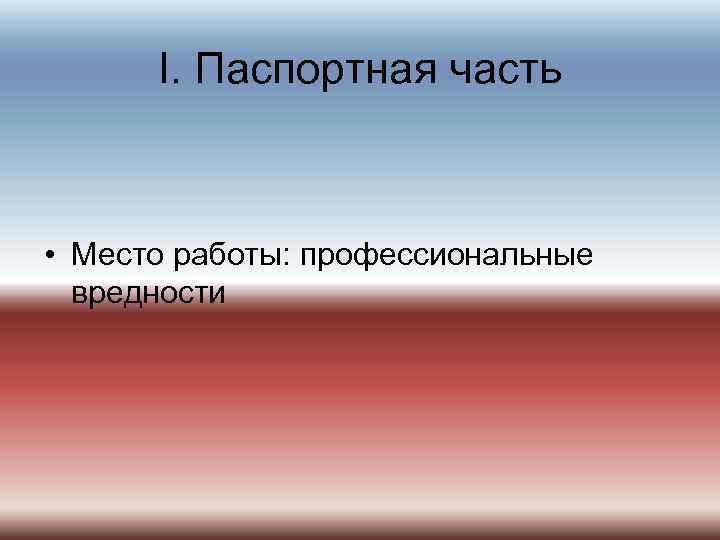 I. Паспортная часть • Место работы: профессиональные вредности 
