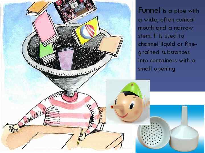 Funnel is a pipe with a wide, often conical mouth and a narrow stem.