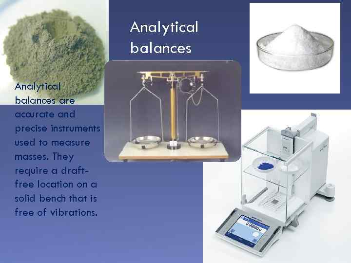 Analytical balances are accurate and precise instruments used to measure masses. They require a