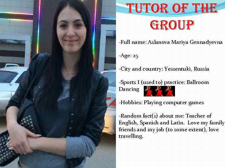 tutor of the group -Full name: Aslanova Mariya Gennadyevna -Age: 25 -City and country: