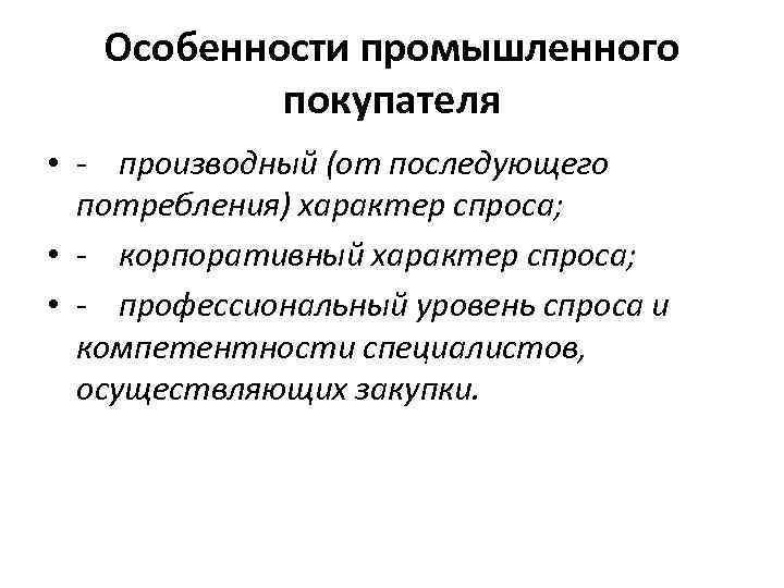 Особенности промышленного покупателя • - производный (от последующего потребления) характер спроса; • - корпоративный