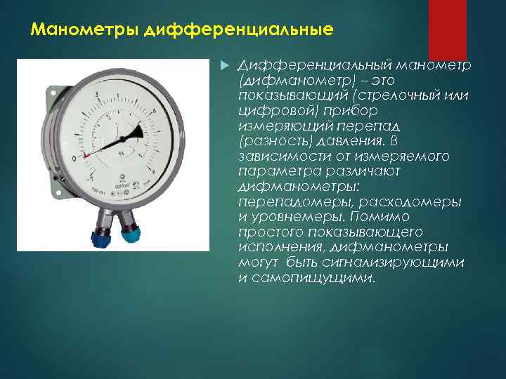Манометры дифференциальные Дифференциальный манометр (дифманометр) – это показывающий (стрелочный или цифровой) прибор измеряющий перепад