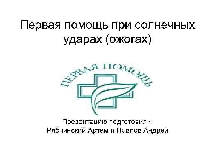 Первая помощь при солнечных ударах (ожогах) Презентацию подготовили: Рябчинский Артем и Павлов Андрей 