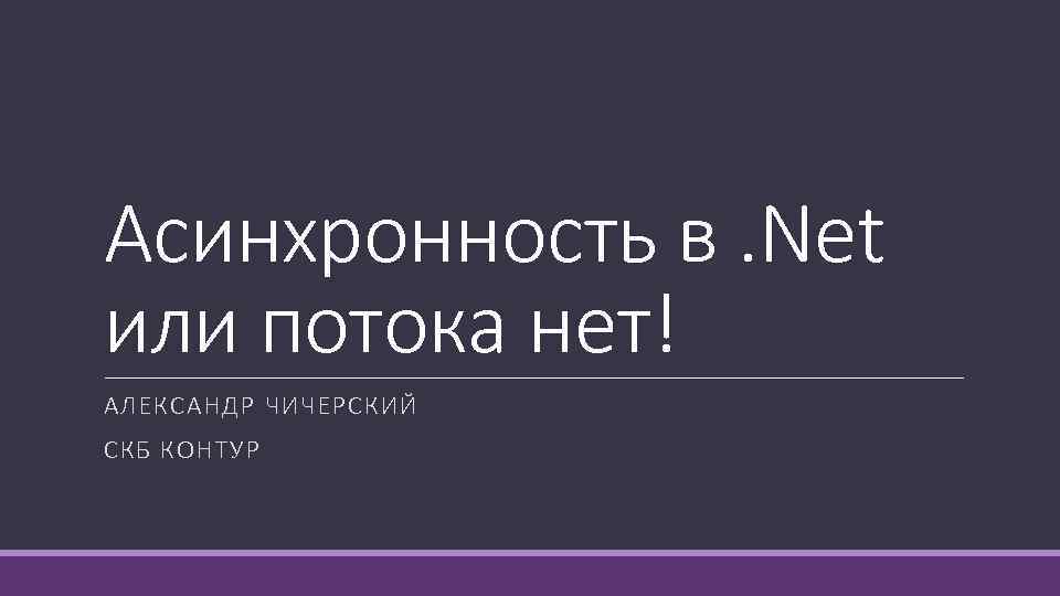 Асинхронность в. Net или потока нет! АЛЕКСАНДР ЧИЧЕРСКИЙ СКБ КОНТУР 