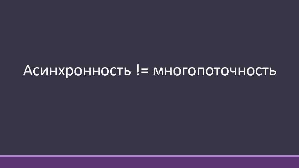 Асинхронность != многопоточность 