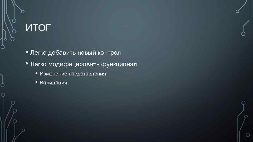 ИТОГ • Легко добавить новый контрол • Легко модифицировать функционал • • Изменение представления