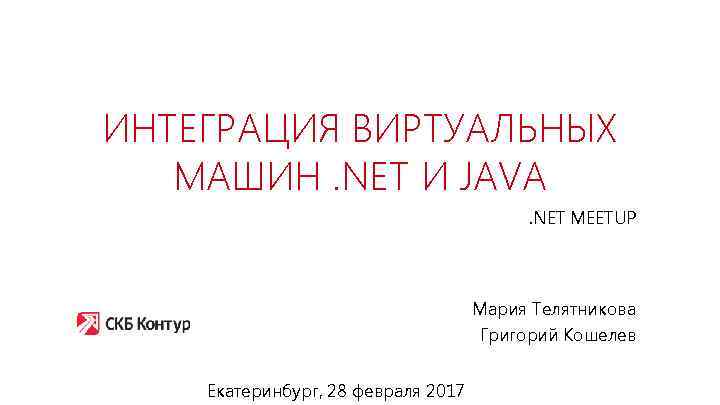 ИНТЕГРАЦИЯ ВИРТУАЛЬНЫХ МАШИН. NET И JAVA. NET MEETUP Мария Телятникова Григорий Кошелев Екатеринбург, 28