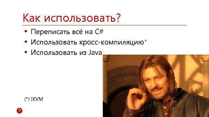 Как использовать? • Переписать всё на C# • Использовать кросс-компиляцию * • Использовать из