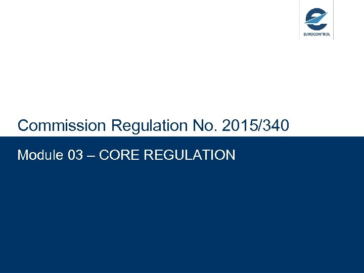 Commission Regulation No. 2015/340 Module 03 – CORE REGULATION 