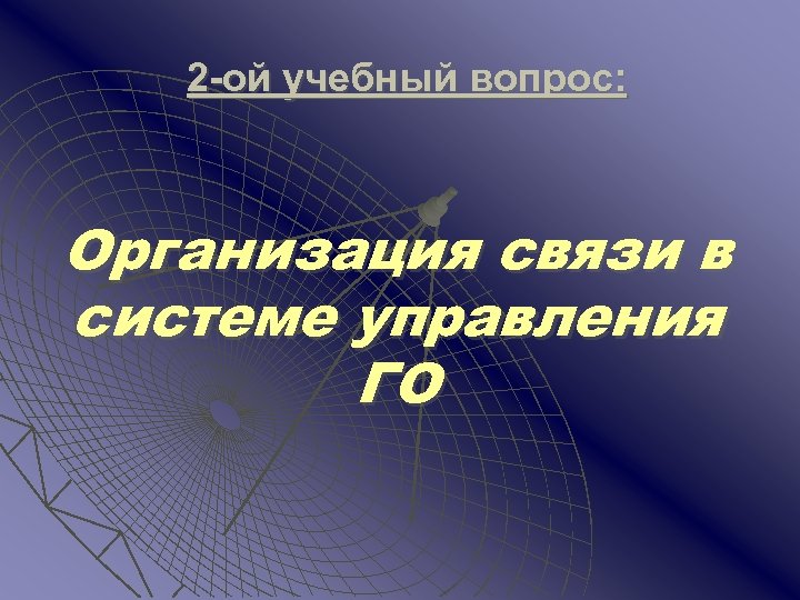 2 -ой учебный вопрос: Организация связи в системе управления ГО 