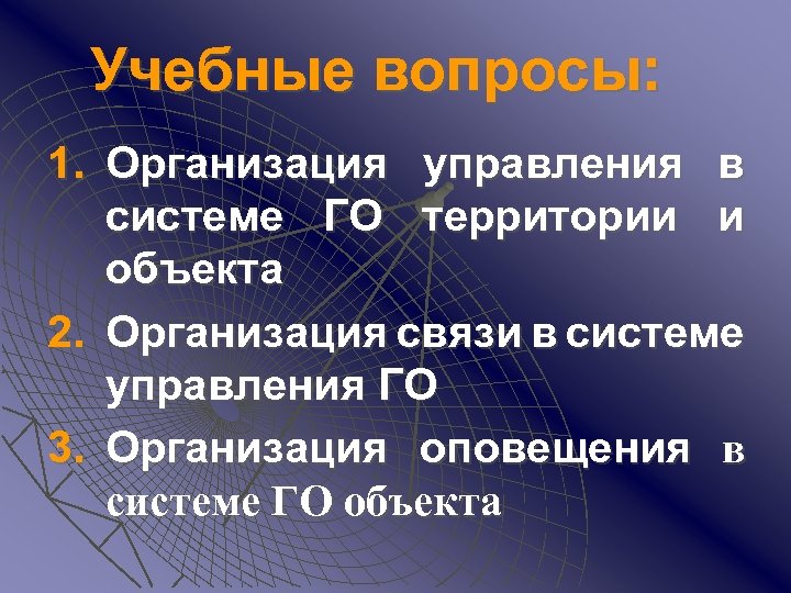 Учебные вопросы: 1. Организация управления в системе ГО территории и объекта 2. Организация связи