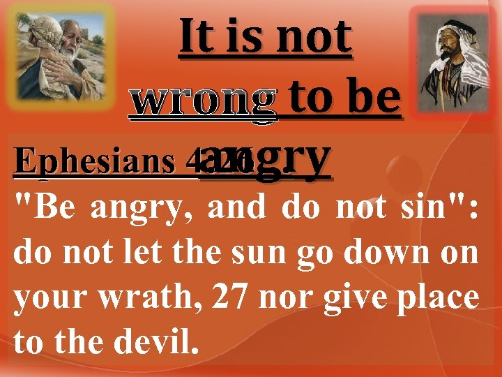 It is not wrong to be angry Ephesians 4: 26… "Be angry, and do