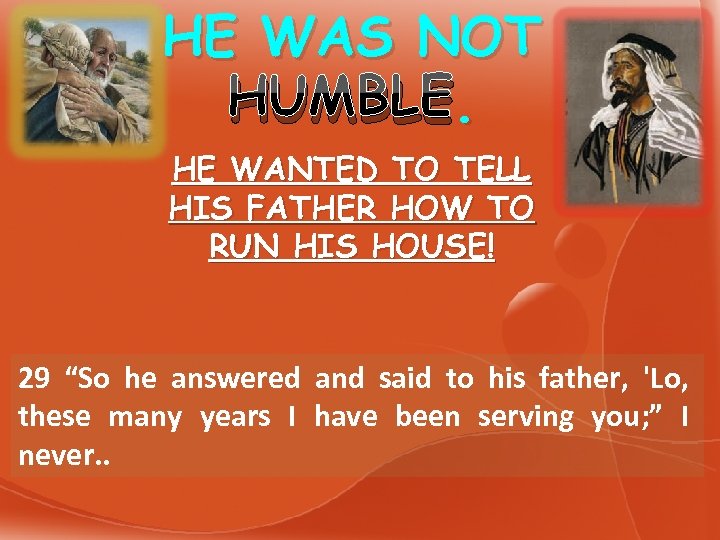 HE WAS NOT. HUMBLE. HE WANTED TO TELL HIS FATHER HOW TO RUN HIS