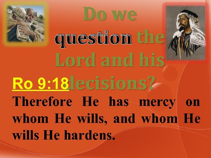 Do we question the Lord and his Ro 9: 18 decisions? Therefore He has
