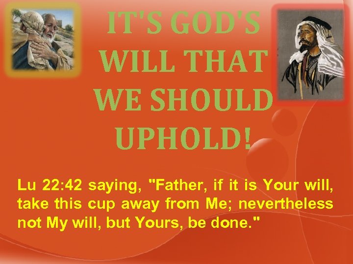 IT'S GOD'S WILL THAT WE SHOULD UPHOLD! Lu 22: 42 saying, "Father, if it