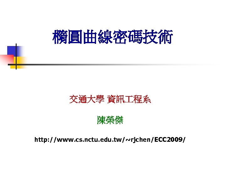 橢圓曲線密碼技術 交通大學 資訊 程系 陳榮傑 http: //www. cs. nctu. edu. tw/~rjchen/ECC 2009/ 