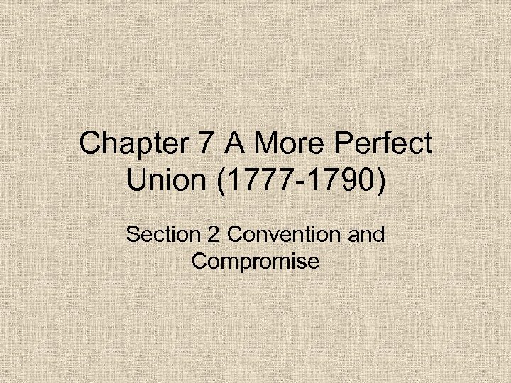Chapter 7 A More Perfect Union (1777 -1790) Section 2 Convention and Compromise 