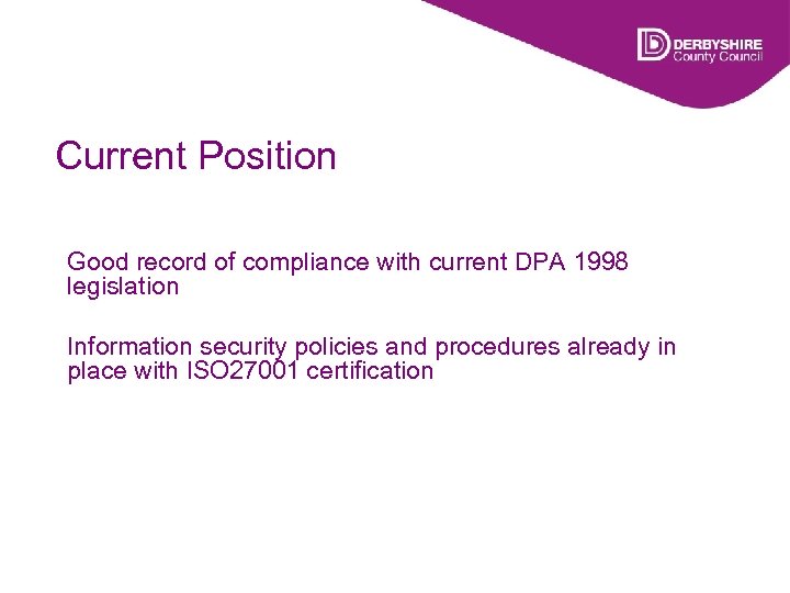 Current Position Good record of compliance with current DPA 1998 legislation Information security policies