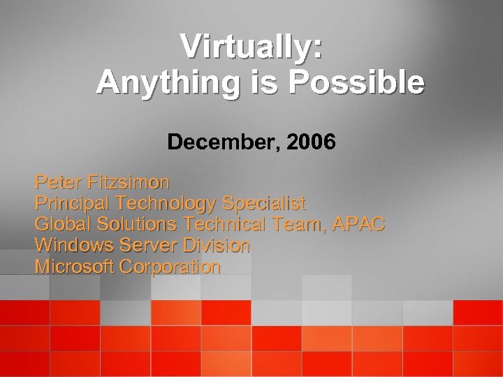 Virtually: Anything is Possible December, 2006 Peter Fitzsimon Principal Technology Specialist Global Solutions Technical