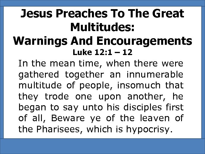 Jesus Preaches To The Great Multitudes: Warnings And Encouragements Luke 12: 1 – 12